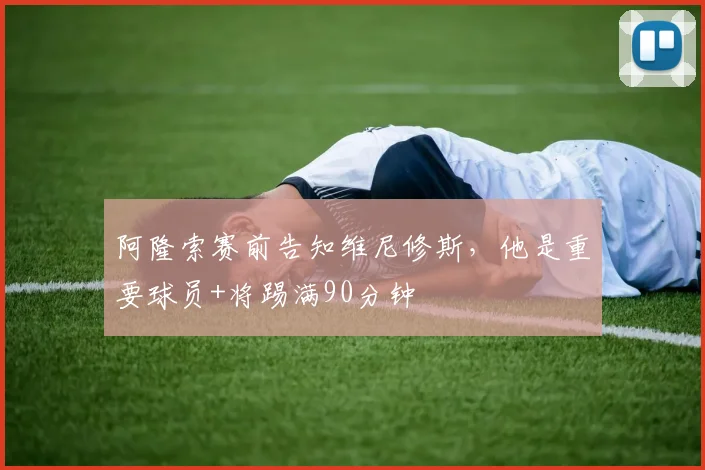 阿隆索赛前告知维尼修斯，他是重要球员+将踢满90分钟