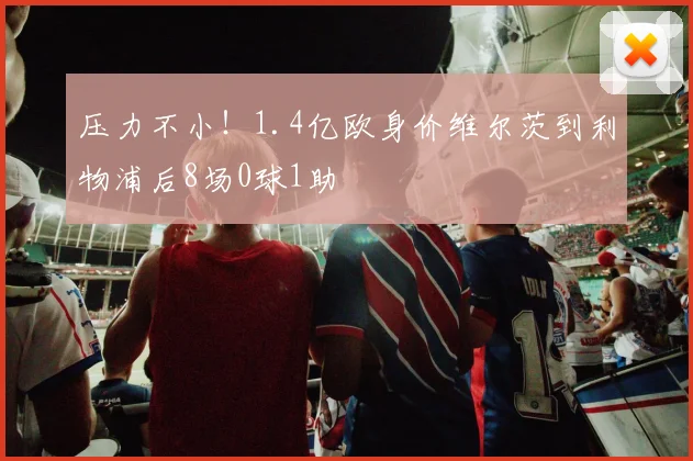 压力不小！1.4亿欧身价维尔茨到利物浦后8场0球1助