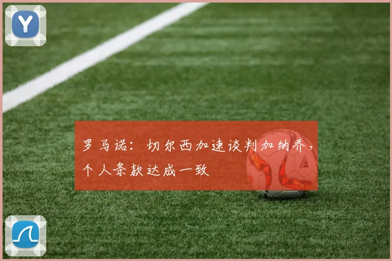 罗马诺：切尔西加速谈判加纳乔，个人条款达成一致